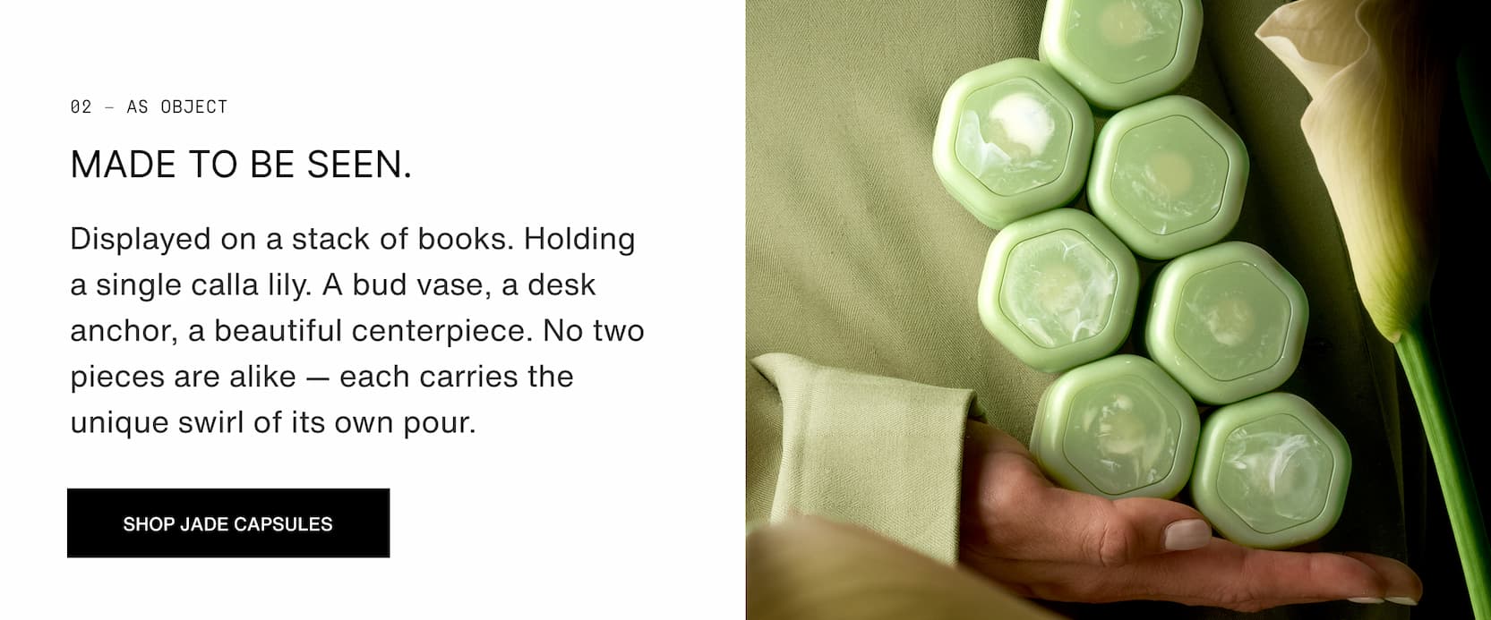 Click to shop The Jade Collection. As object. Made to be seen. Displayed on a stack of books. Holding a single calla lily. A bud vase, a desk anchor, a beautiful centerpiece. No two pieces are alike — each carries the unique swirl of its own pour.