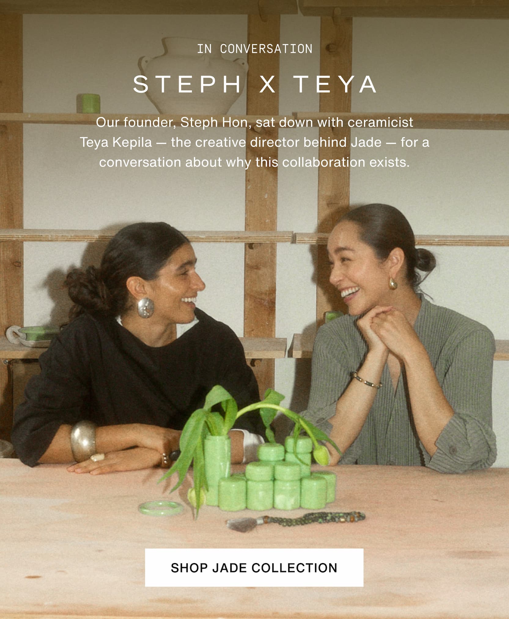 Click to shop The Jade Collection. Our founder, Steph Hon, sat down with ceramicist Teya Kepila — the creative director behind Jade — for a conversation about why this collaboration exists. Image of Steph and Teya. 