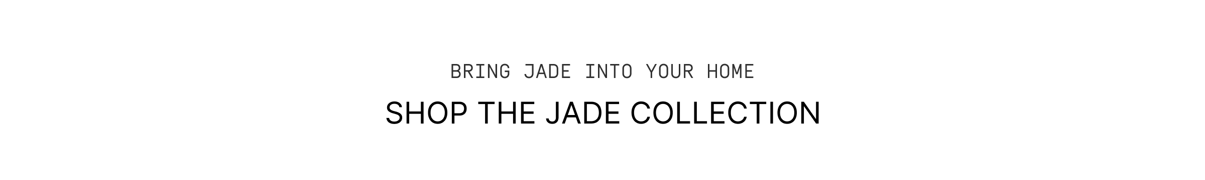 Click to The Jade Collection. Bring Jade into your home.
