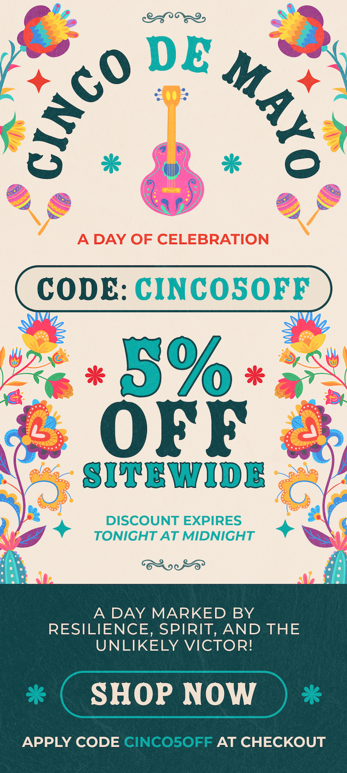 Use code: CINCO5OFF to save 5% on any order! (until midnight 5/5)