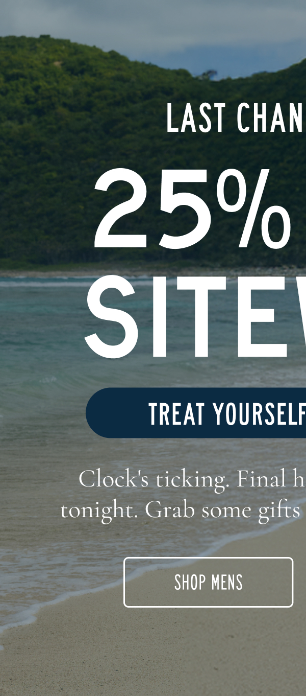 LAST CHANCE FOR 25% OFF SITEWIDE PLUS FREE GIFT WITH YOUR PURCHASE Clock's ticking. Cyber Week savings disappear tonight. Grab your favorites before they're gone. [SHOP MEN'S]