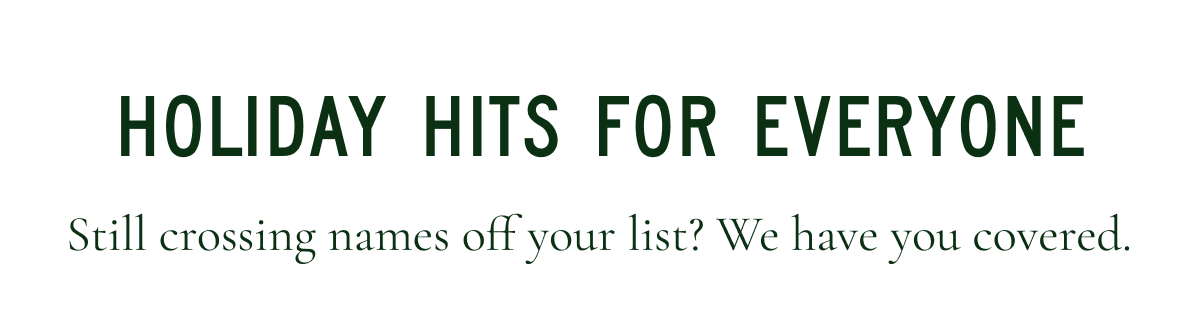 HOLIDAY HITS FOR EVERYONE Still crossing names off your list? We have you covered.