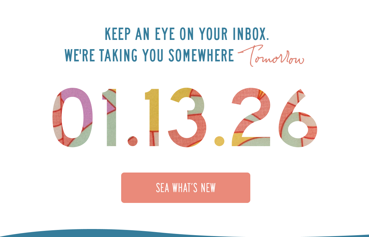 KEEP AN EYE ON YOUR INBOX. YOUR NEXT ESCAPE DROPS Tomorrow  01.13.26  [SEA WHAT’S NEW]