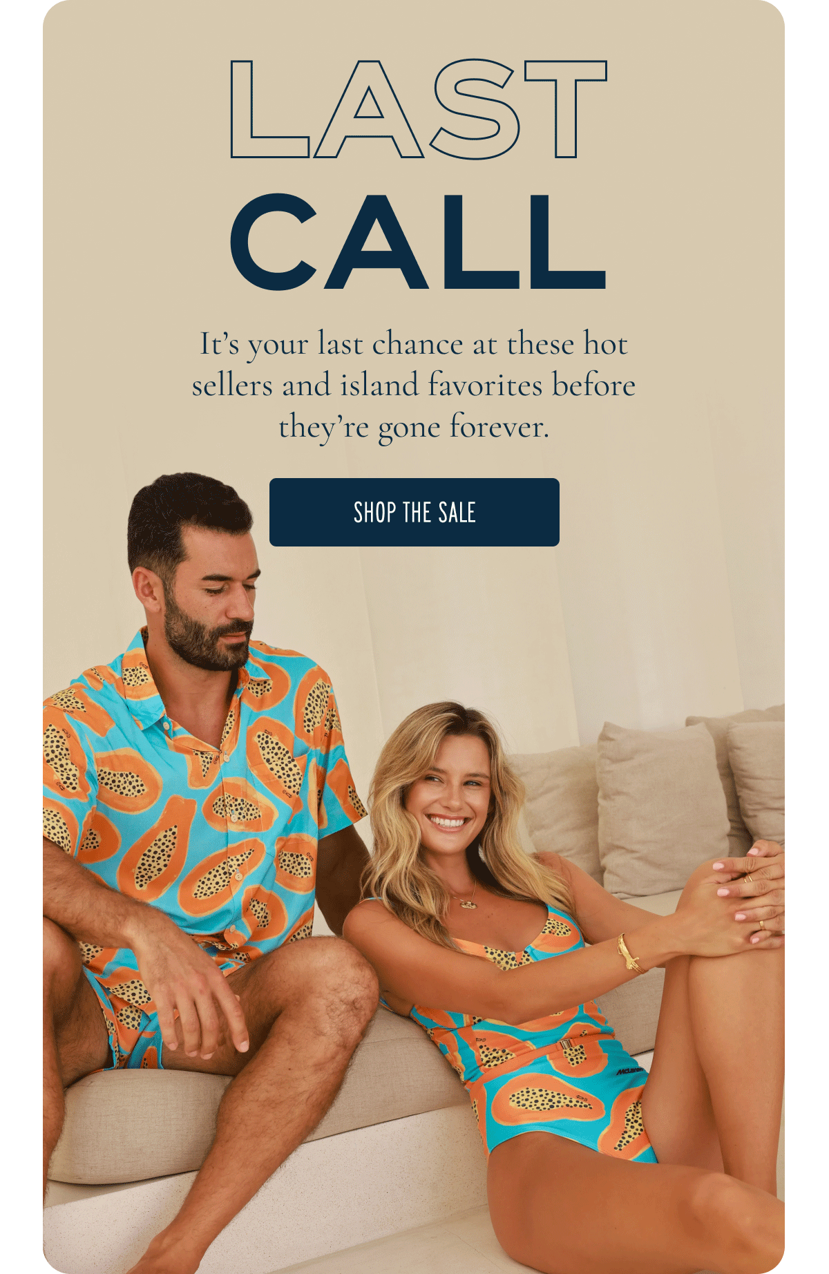 LAST CALL It’s your last chance at these hot sellers and island favorites before they’re gone forever. [SHOP THE SALE]