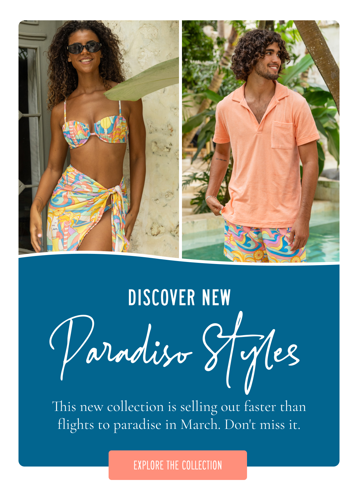 DISCOVER NEW Paradiso Styles A few fresh favorites to explore, featuring new styles worth a closer look. [EXPLORE THE COLLECTION]