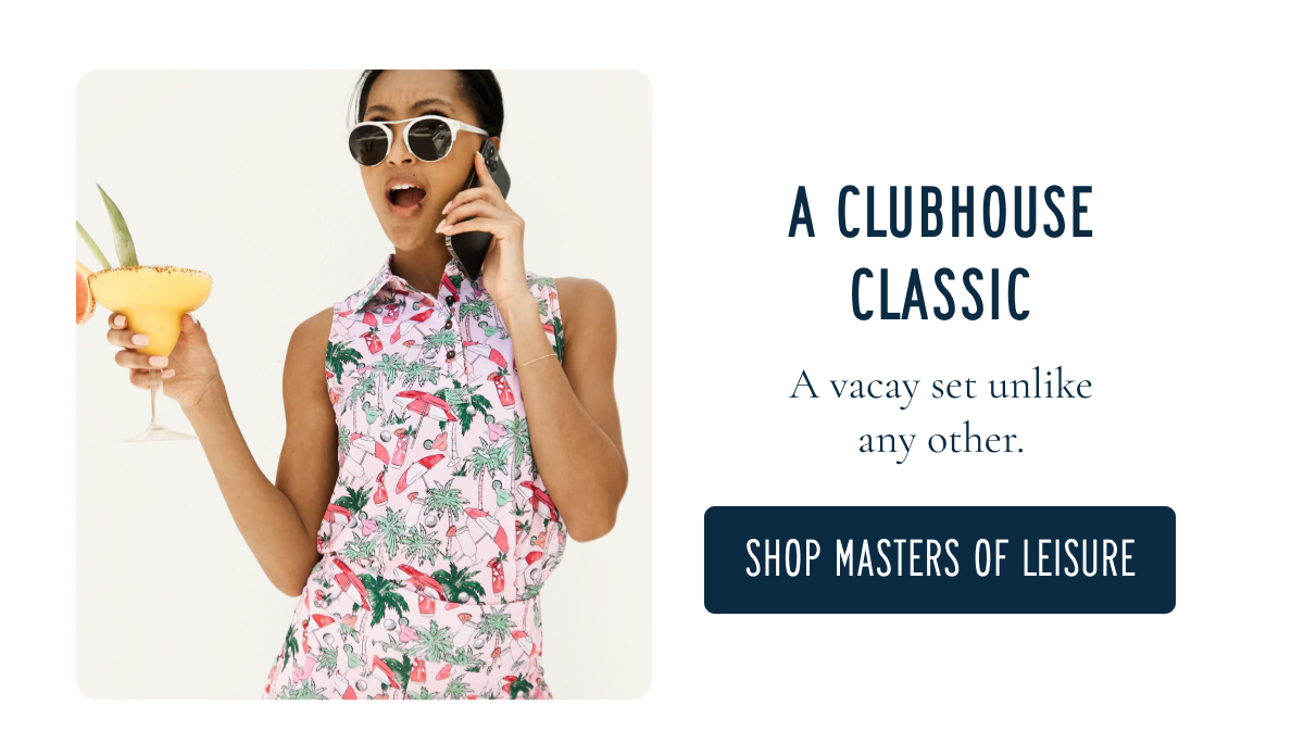 A CLUBHOUSE CLASSIC A vacation golf shirt like no other. [[SHOP MASTERS OF LEISURE]]