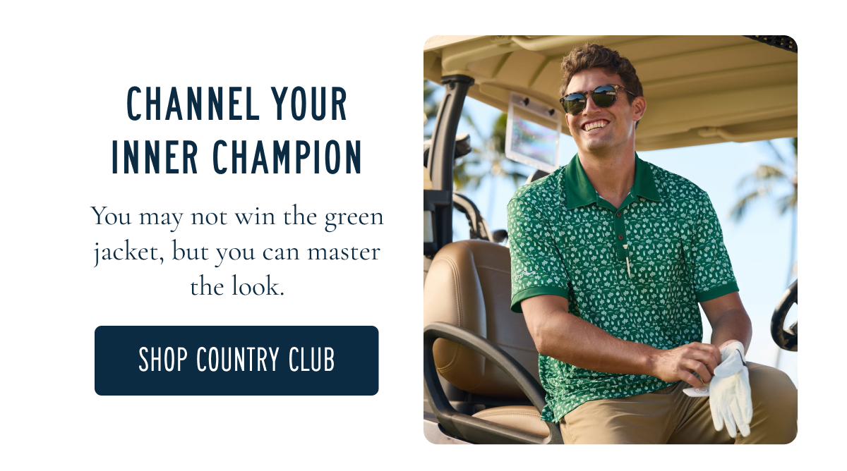 CHANNEL YOUR INNER CHAMPION You may not win the green jacket, but you can master the look. [[SHOP COUNTRY CLUB]]