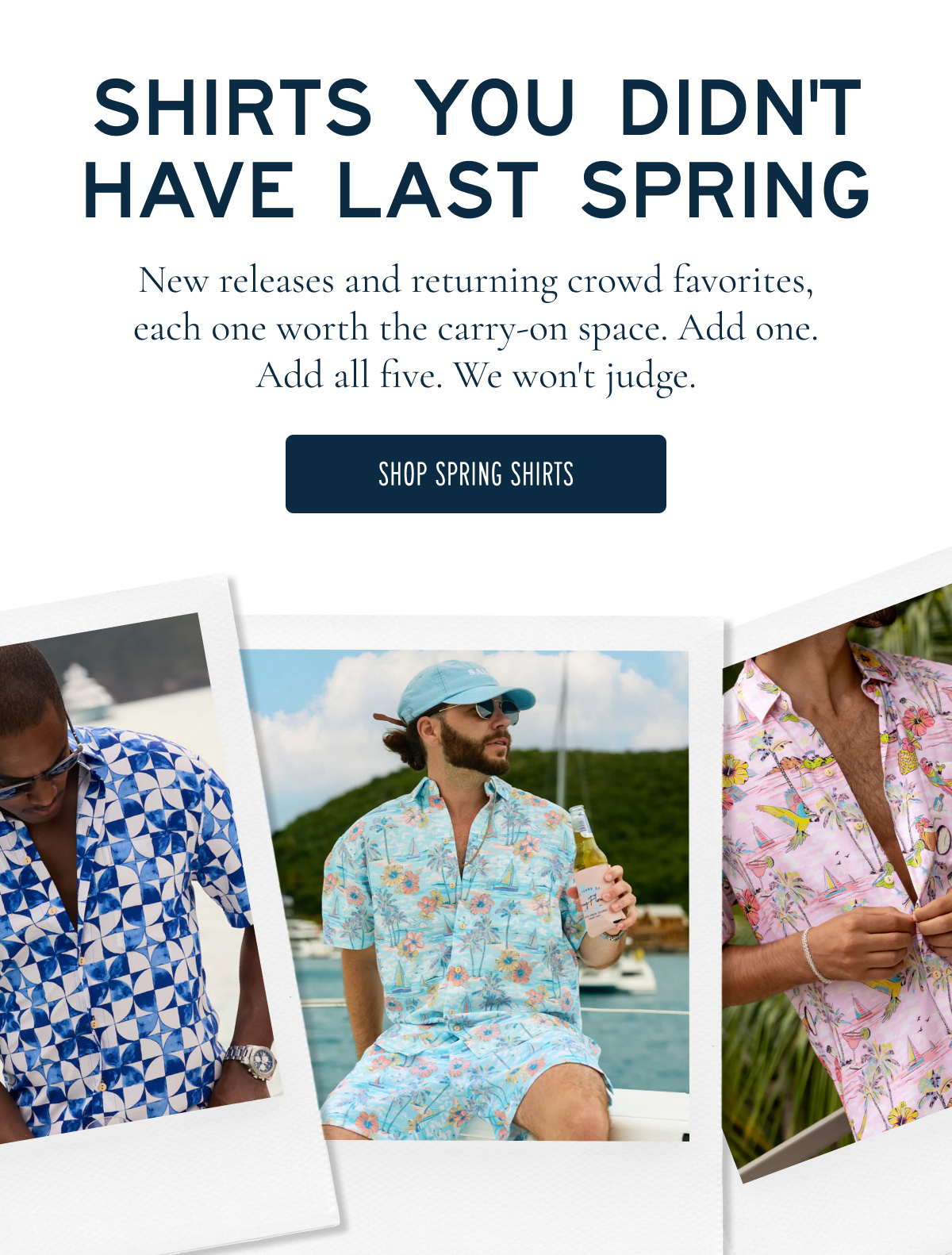 SHIRTS YOU DIDN'T HAVE LAST SPRING  New releases and returning crowd favorites, each one worth the carry-on space. Add one. Add all five. We won’t judge.  [[SHOP SPRING SHIRTS]]