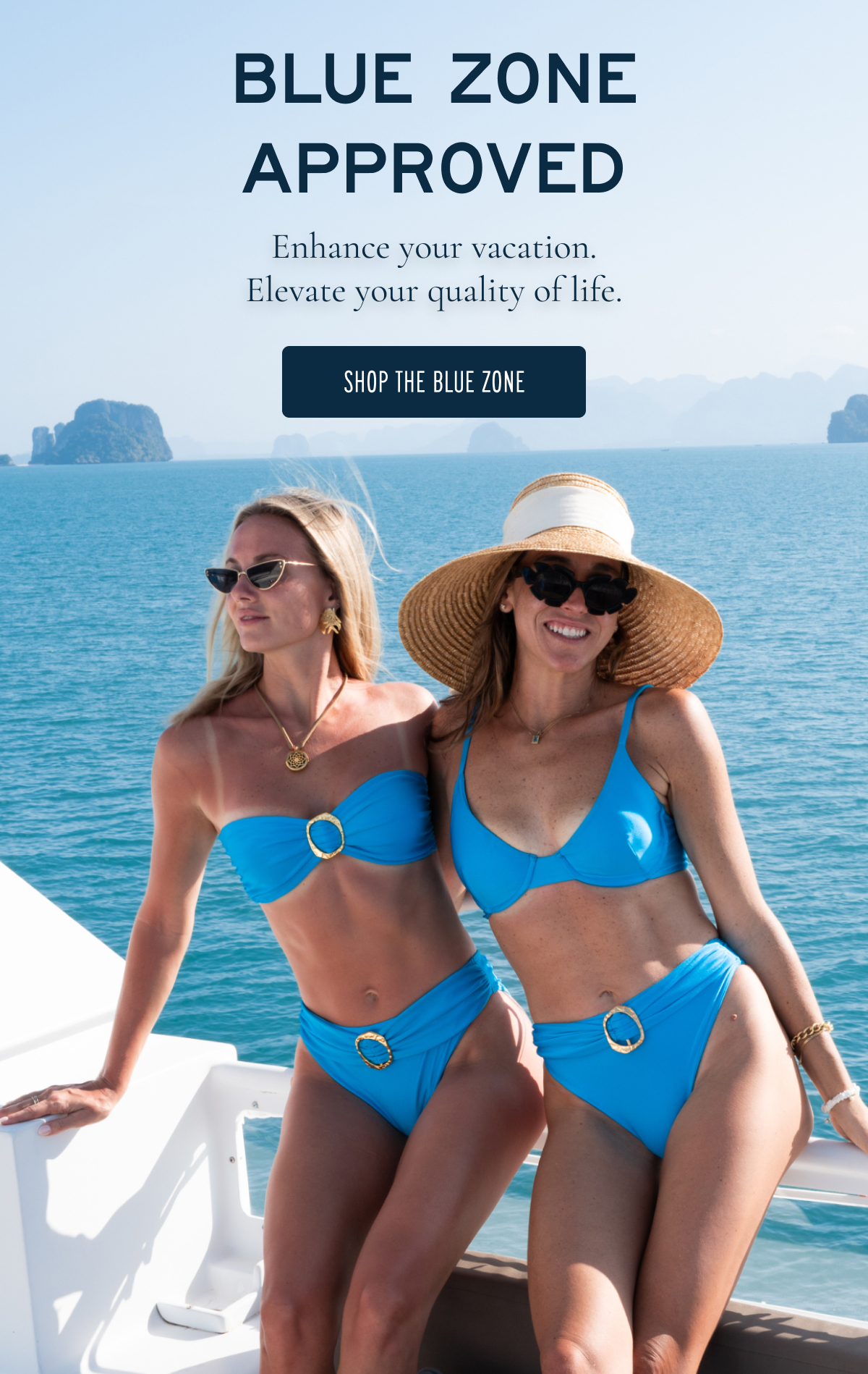 BLUE ZONE APPROVED  Extend the vacation, enhance your quality of life. We can’t technically say these extend your life… but they’re great at extending the good times.  [SHOP THE BLUE ZONE]