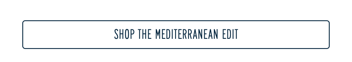 SHOP THE MEDITERRANEAN EDIT