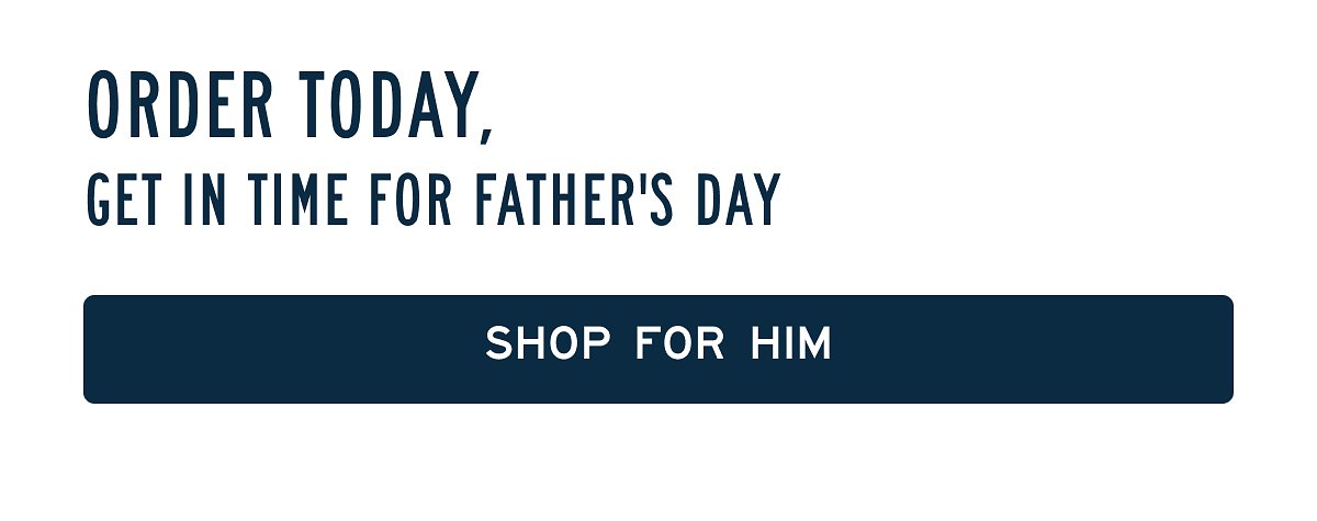 ORDER TODAY,  GET IN TIME FOR FATHER'S DAY  [[SHOP FOR HIM]]