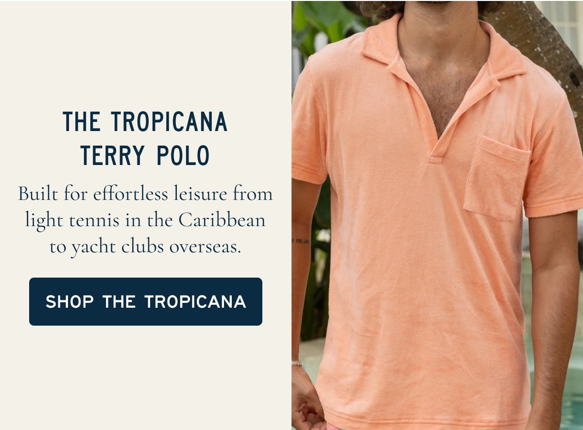 THE TROPICANA TERRY POLO  Built for effortless leisure from light tennis in the Caribbean to yacht clubs overseas.  [[SHOP THE TROPICANA]]