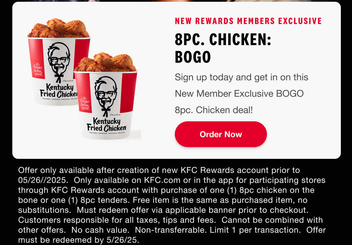 NEW Rewards Members Exclusive. 8pc. Chicken: BOGO.Sign up today and get in on this New Member Exclusive BOGO 8pc. Chicken deal! Order Now.