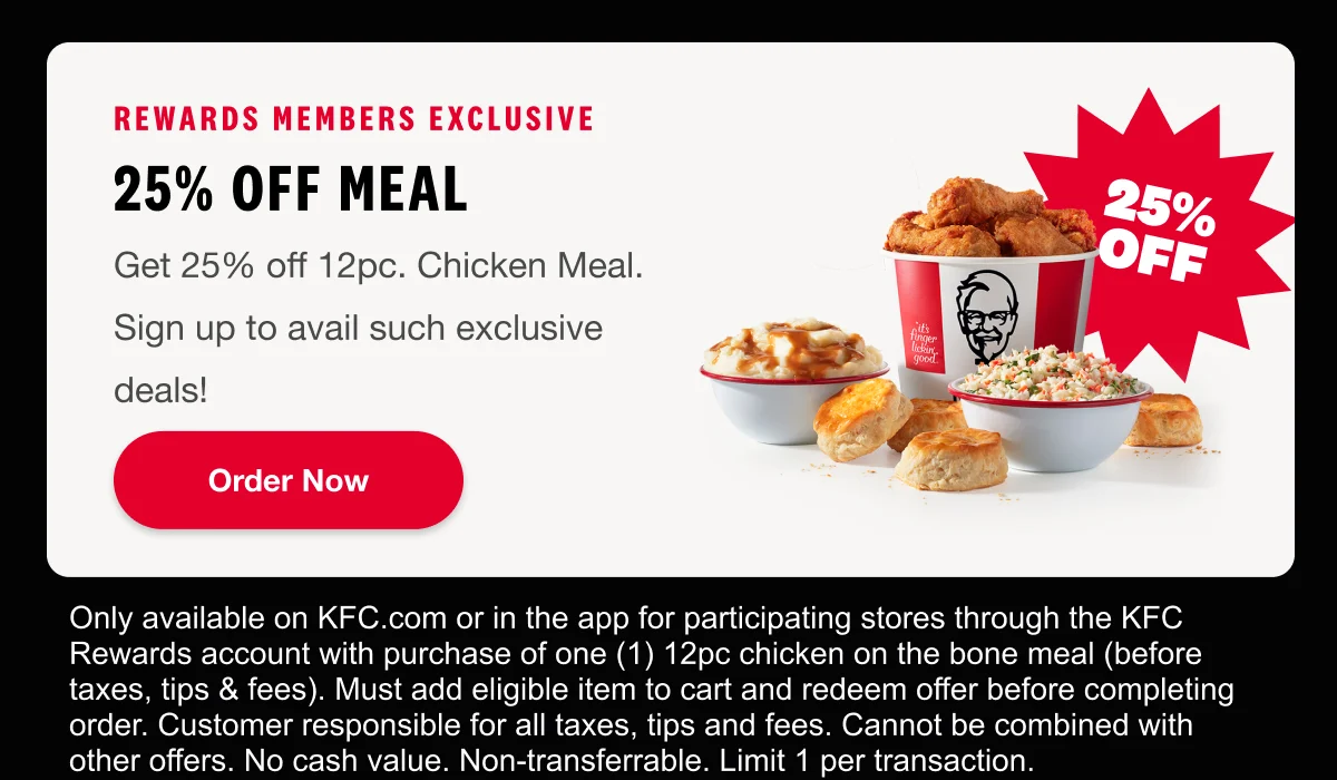 Rewards Members Exclusive. 25% off Meal. Get 25% off 12pc. Chicken Meal. Sign up to avail such exclusive deals! Order Now.