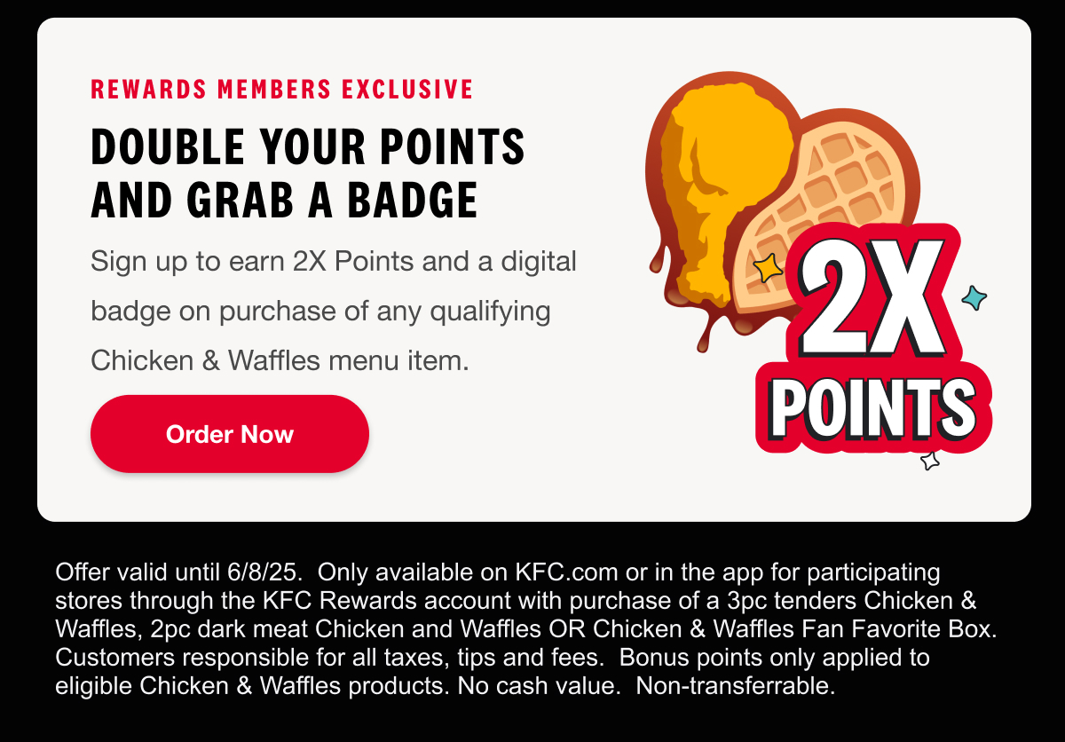 Rewards Members Exclusive. Double your points and grab a badge. Sign up to earn 2X Points and a digital badge on purchase of any qualifying Chicken & Waffles menu item. Order Now.