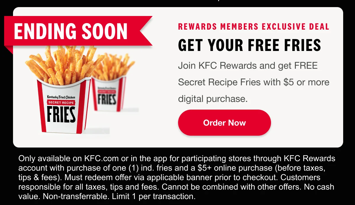 Rewards Members Exclusive. get your FREE fries. Join KFC Rewards and get FREE Secret Recipe Fries with $5 or more digital purchase. Order Now.