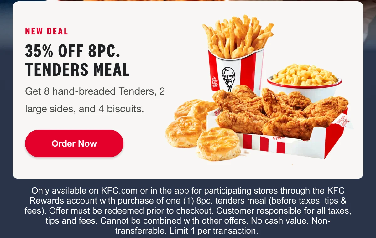 NEW DEAL 35% off 8pc. Tenders Meal Get 8 hand-breaded Tenders, 2 large sides, and 4 biscuits. Order Now