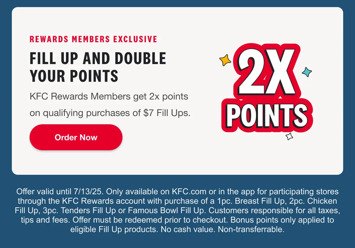 Fill up and double your points. KFC Rewards Members get 2x points on qualifying purchases of $7 Fill Ups. Order Now.