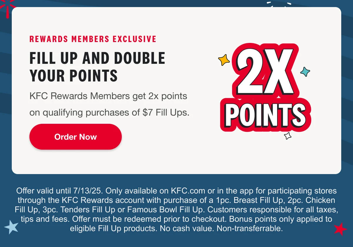Fill up and double your points. KFC Rewards Members get 2x points on qualifying purchases of $7 Fill Ups. Order Now.