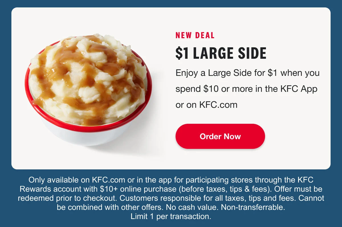 Enjoy a Large Side for $1 when you spend $10 or more in the KFC App or on KFC.com. Order Now.