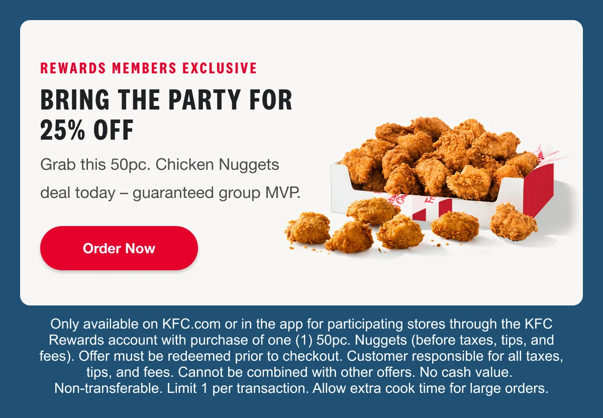 Grab this 50pc. Chicken Nuggets deal today – guaranteed group MVP. Order now. Only available on KFC.com or in the app for participating stores through the KFC Rewards account with purchase of one 50pc. Nuggets (before taxes, tips, and fees). Offer must be redeemed prior to checkout. Customer responsible for all taxes, tips, and fees. Cannot be combined with other offers. No cash value. Non-transferable. Limit 1 per transaction. Allow extra cook time for large orders.