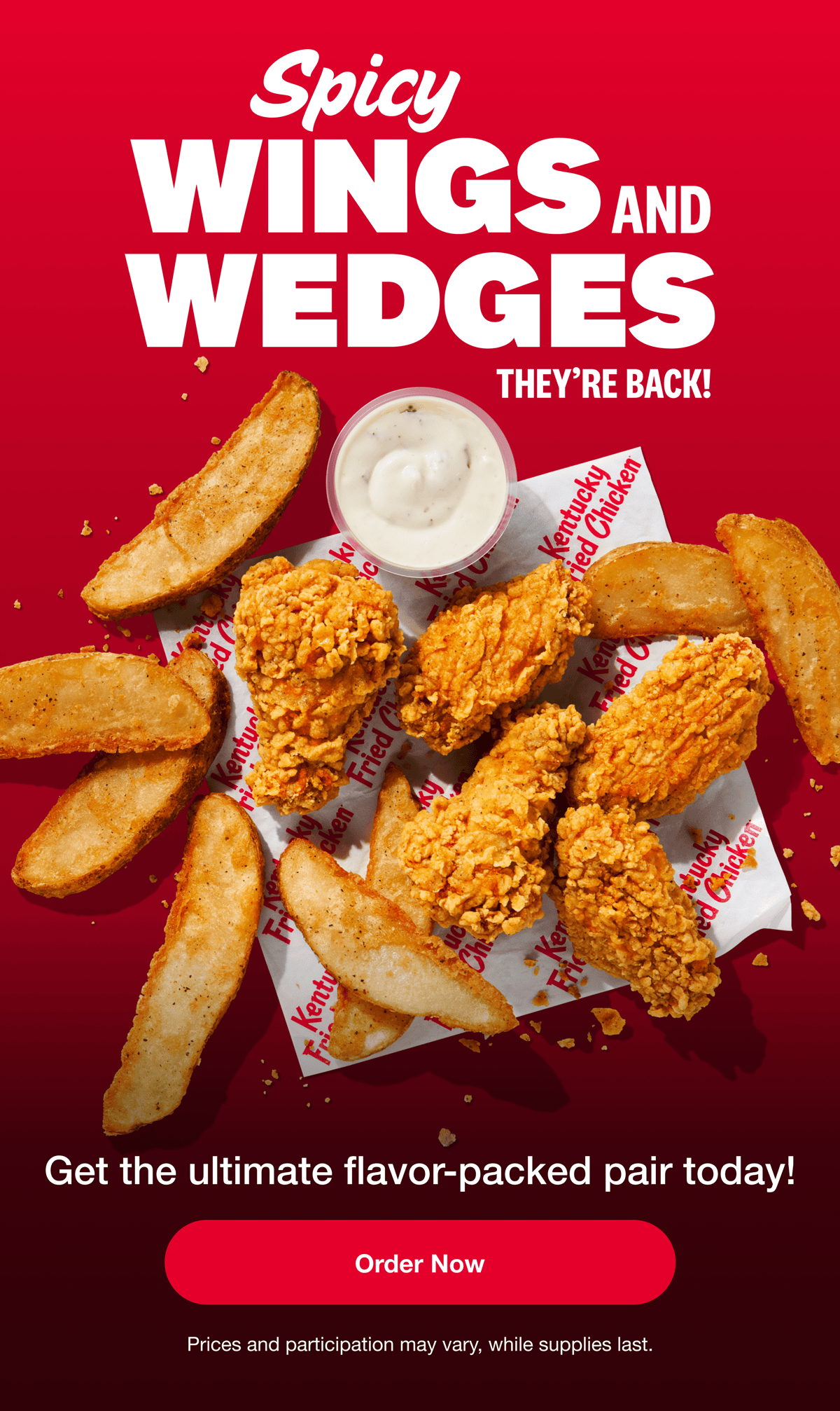 Spicy Wings and Wedges. They're back! Get the ultimate flavor-packed pair today! Order Now. Prices and participation may vary, while supplies last.