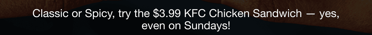 Classic or Spicy, try the $3.99 KFC Chicken Sandwich - yes even on Sundays!