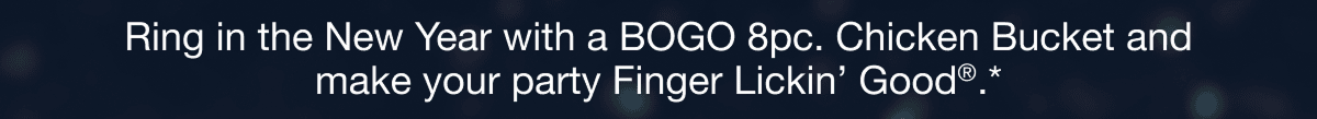 Ring in the New Year with a BOGO 8pc. Chicken Bucket and make your party Finger Lickin' Good®.*
