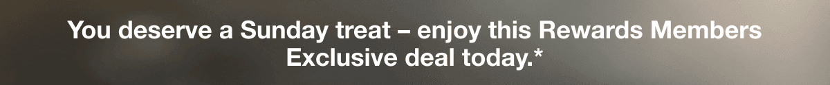 You deserve a Sunday treat - enjoy this Rewards Member Exclusive deal today.*
