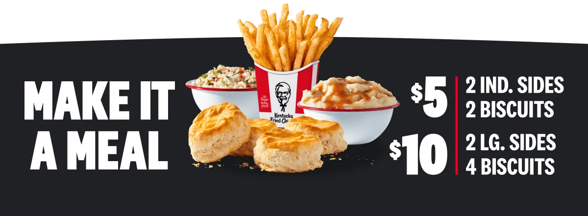 Make it a Meal: For $5 add 2 individual sides and 2 biscuits, for $10 add 2 large sides and 4 biscuits.