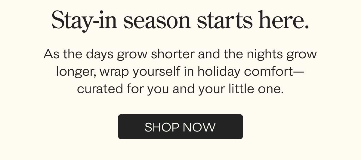 As the days grow shorter and the nights grow longer, wrap yourself in the soft, holiday comfort that we've curated for you and your little one.