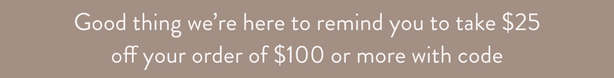 Good thing we're here to remind you to take $25 off your order of $100 or more with code