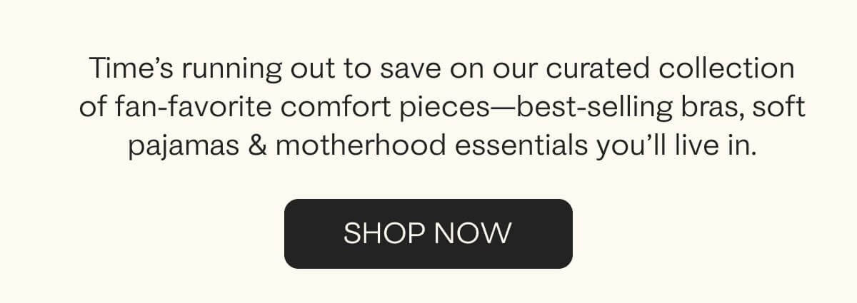 Time is running out to save on our curated collection of fan-favorite comfort pieces.