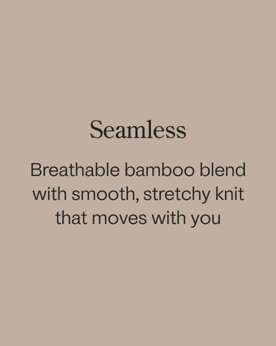 Breathable bamboo blend with smooth, stretchy knit that moves with you.