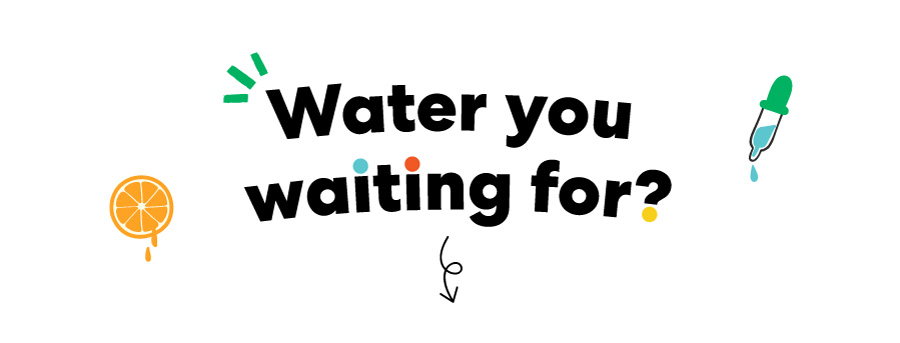 Water you waiting for? 