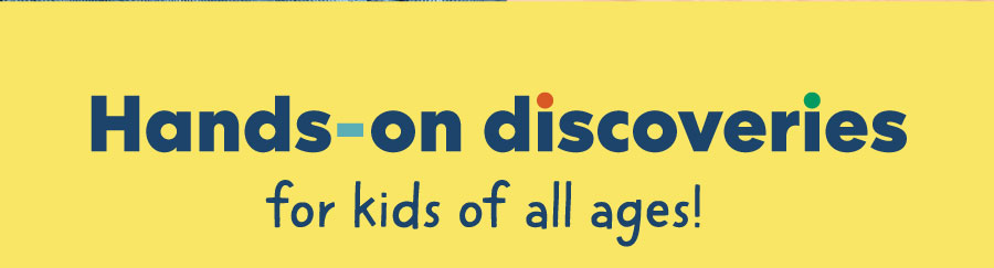 Hands-on discoveries for kids of all ages!