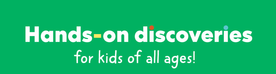 Hands-on discoveries for kids of all ages!