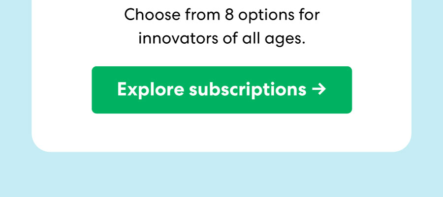 Choose from 8 options for innovators of all ages. Explore subscriptions