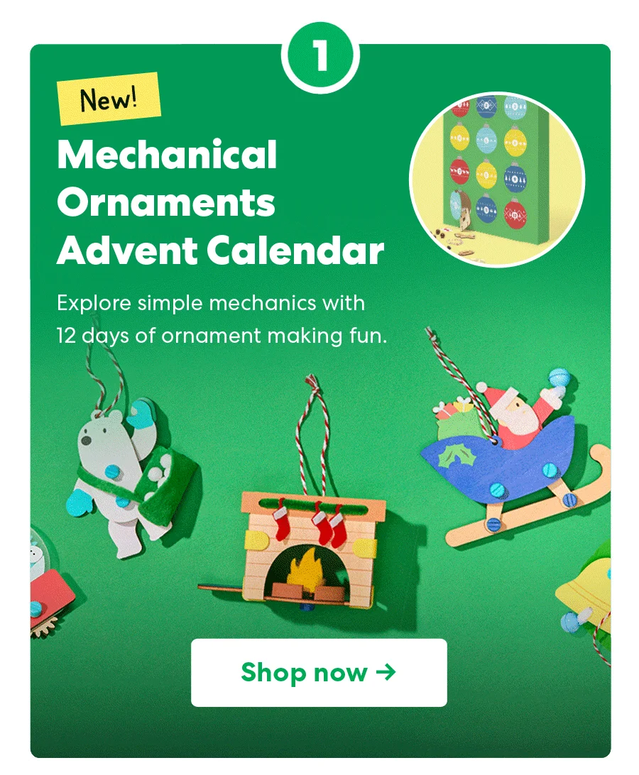 New! Mechanical Ornaments Advent Calendar Explore simple mechanics with 12 days of ornament making fun. Shop now->