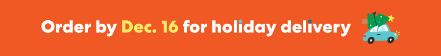 Order by Dec 16 for holiday delivery