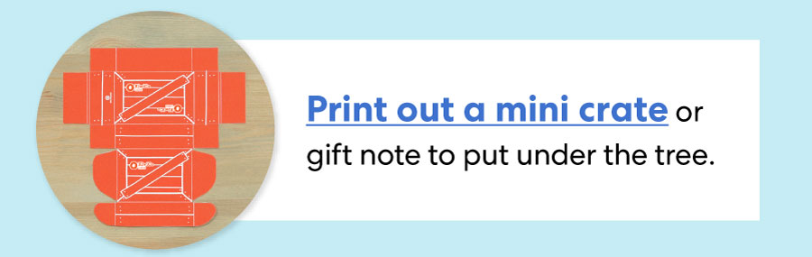 Print out a mini crate or gift note to put under the tree.