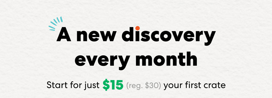 A new discovery every month! Start for just $15 (reg.$30) your first crate.