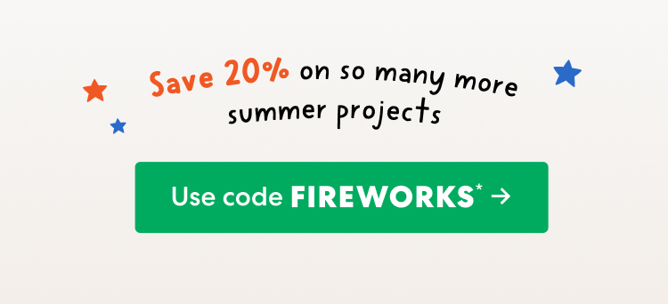 Save 20% on so many more summer projects. Use code FIREWORKS!