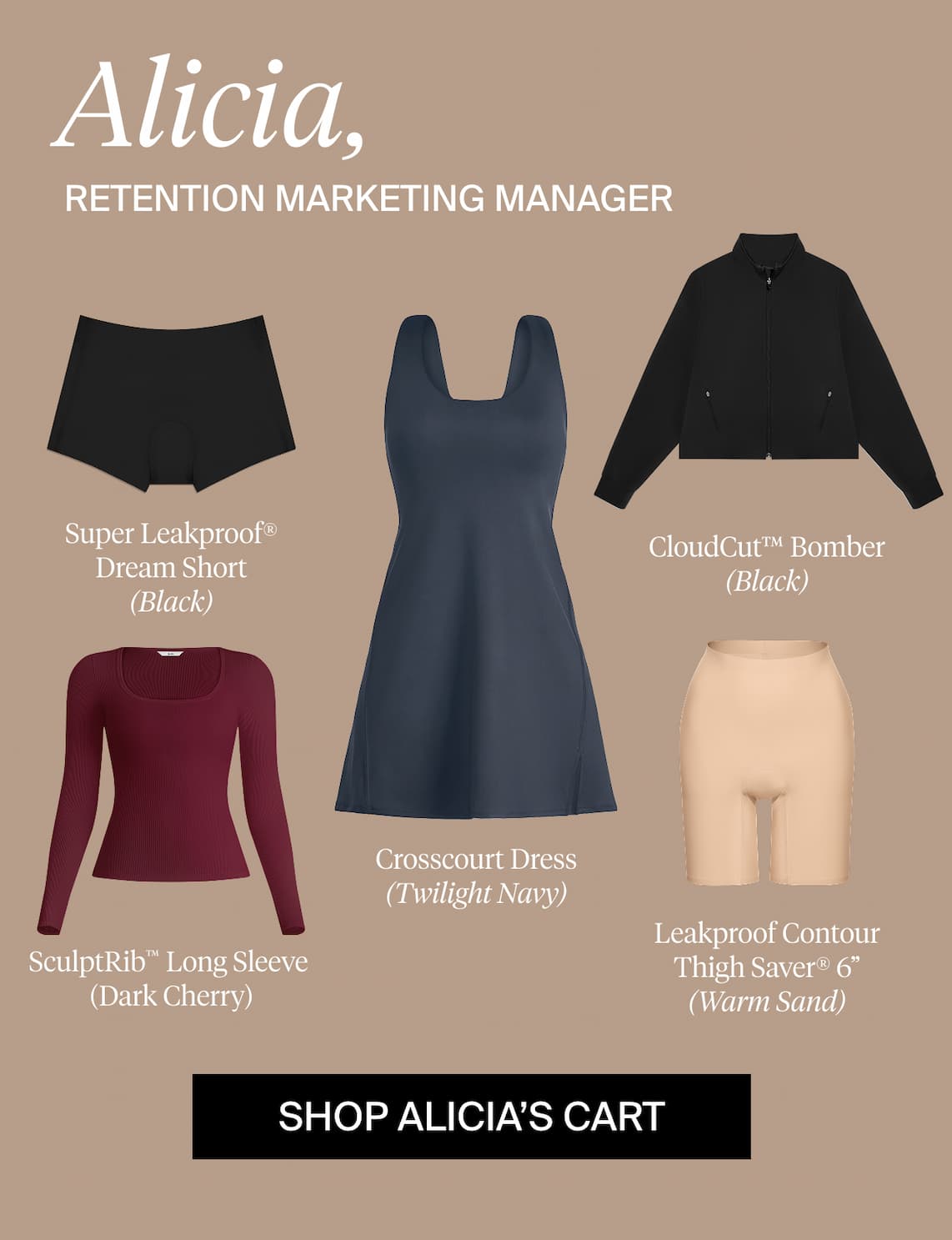 Alicia, Retention Marketing Manager. Super Leakproof® Dream Short (Black), CloudCut™ Bomber (Black), SculptRib™ Long Sleeve (Dark Cherry), Crosscourt Dress (Twilight Navy), Leakproof Contour Thigh Saver® 6" (Warm Sand). SHOP ALICIA'S CART