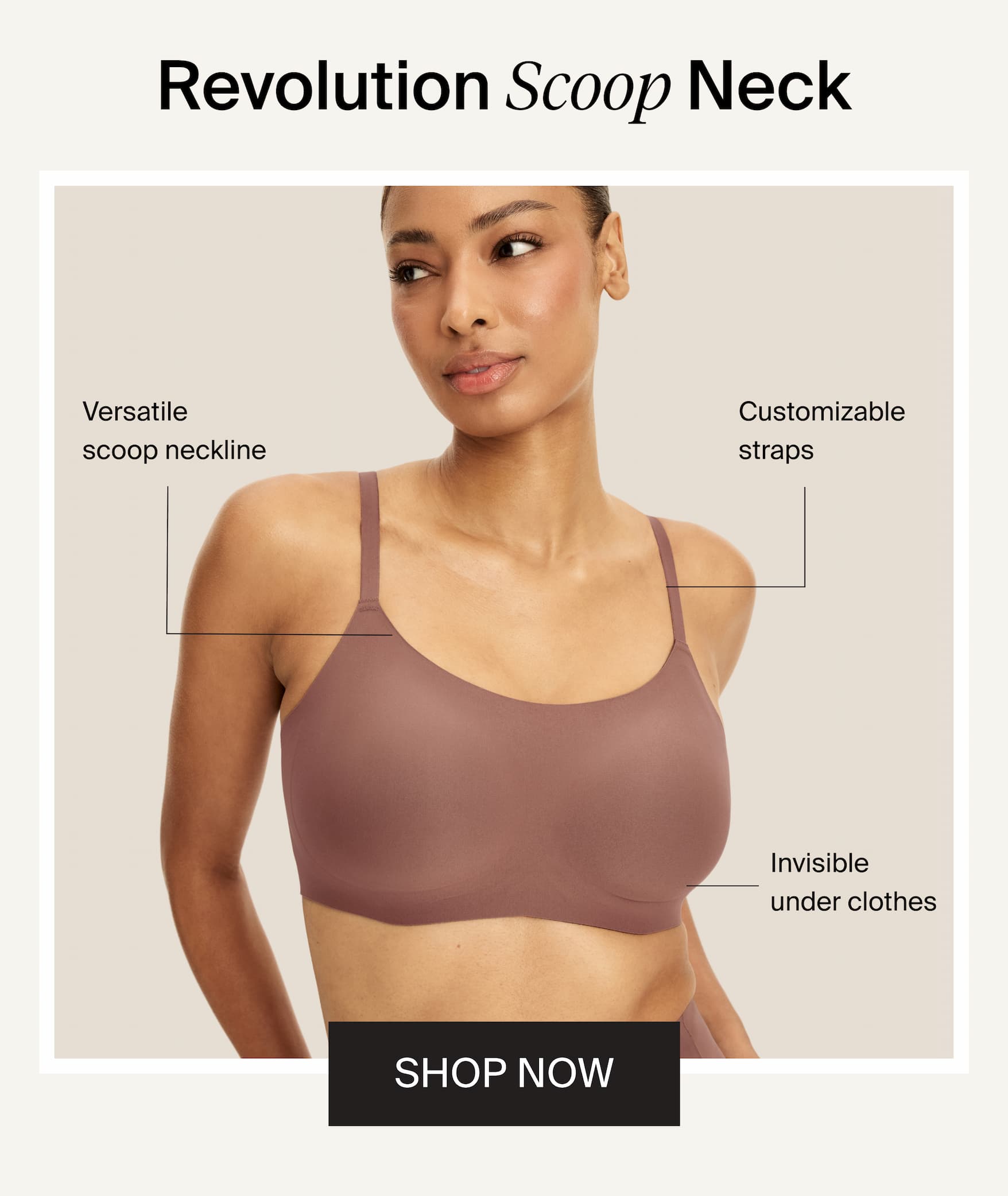 Revolution Scoop Neck. Versatile scoop neckline. Customizable straps. Invisible under clothes. SHOP NOW
