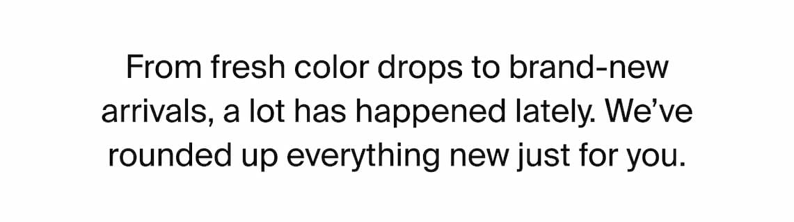 From fresh color drops to brand-new arrivals, a lot has happened lately. We've rounded up everything new just for you.