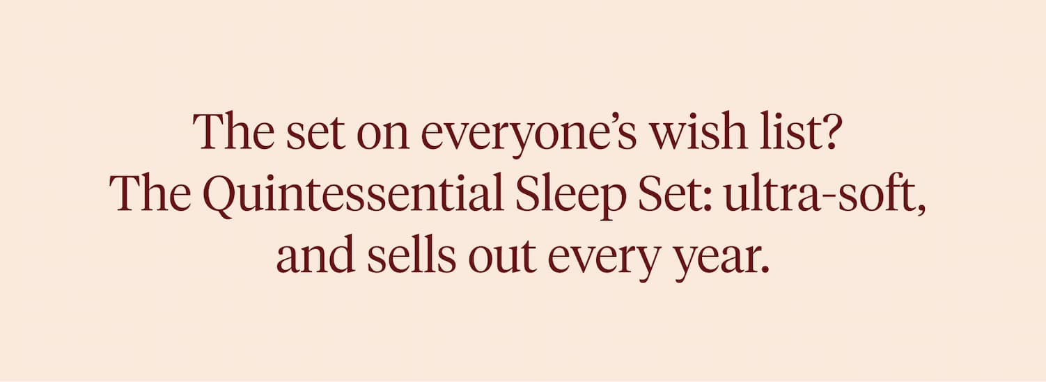 The set on everyone's wish list? The Quintessential Sleep Set: ultra-soft, and sells out every year.