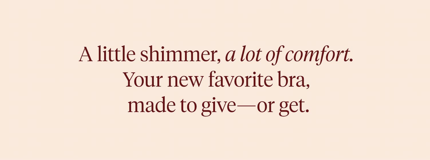 A little shimmer, a lot of comfort. Your new favorite bra, made to give - or get.