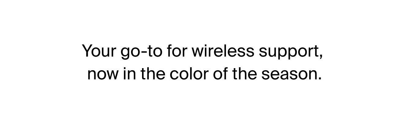 Your go-to for wireless support, now in the color of the season. 