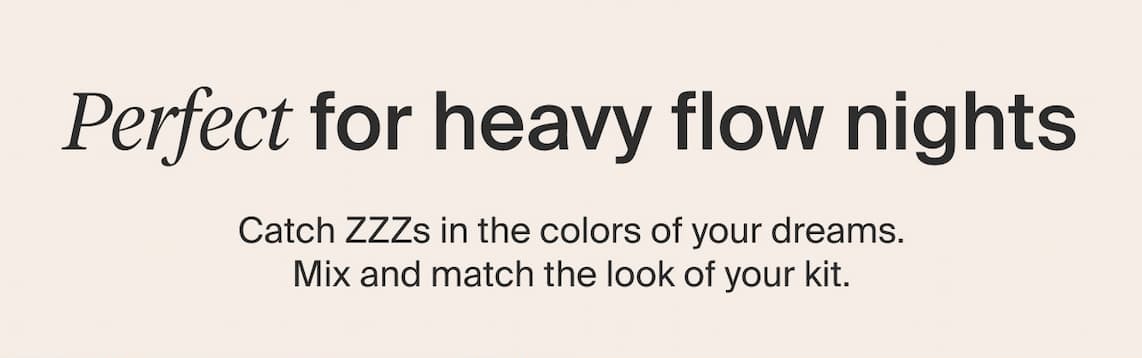 Perfect for heavy flow nights. Catch ZZZs in the colors of your dreams. Mix and match the look of your kit.